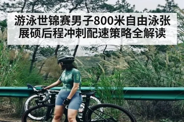 游泳世锦赛男子800米自由泳张展硕后程冲刺配速策略全解读