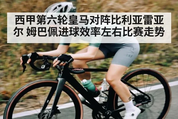 西甲第六轮皇马对阵比利亚雷亚尔 姆巴佩进球效率左右比赛走势