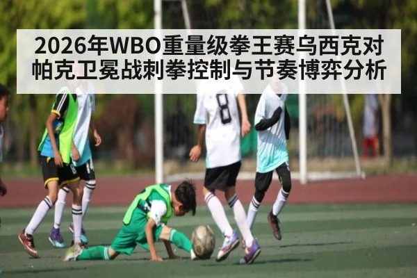 2026年WBO重量级拳王赛乌西克对帕克卫冕战刺拳控制与节奏博弈分析