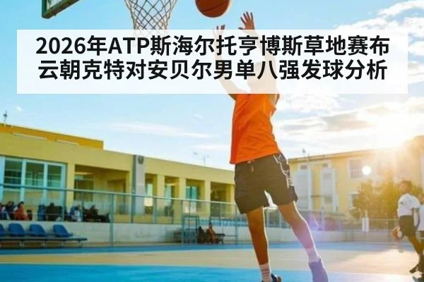 2026年ATP斯海尔托亨博斯草地赛布云朝克特对安贝尔男单八强发球分析