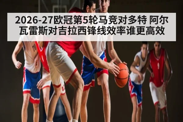 2026-27欧冠第5轮马竞对多特 阿尔瓦雷斯对吉拉西锋线效率谁更高效