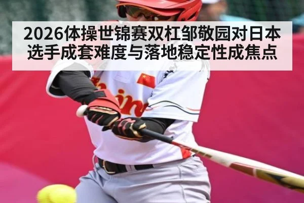 2026体操世锦赛双杠邹敬园对日本选手成套难度与落地稳定性成焦点